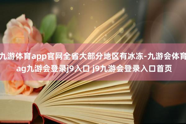 九游体育app官网全省大部分地区有冰冻-九游会体育 ag九游会登录j9入口 j9九游会登录入口首页