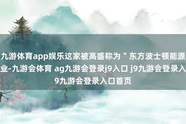 九游体育app娱乐这家被高盛称为＂东方波士顿能源＂的企业-九游会体育 ag九游会登录j9入口 j9九游会登录入口首页