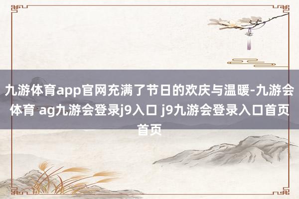 九游体育app官网充满了节日的欢庆与温暖-九游会体育 ag九游会登录j9入口 j9九游会登录入口首页