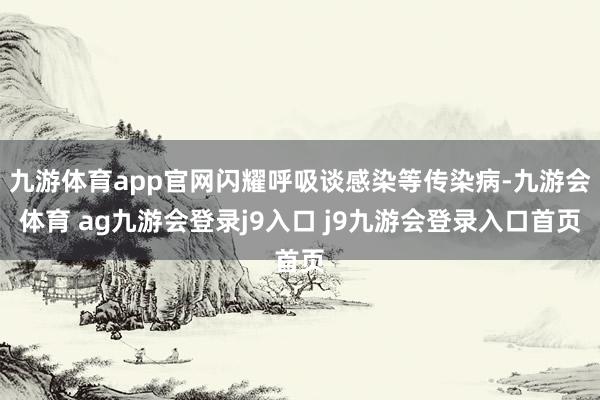 九游体育app官网闪耀呼吸谈感染等传染病-九游会体育 ag九游会登录j9入口 j9九游会登录入口首页