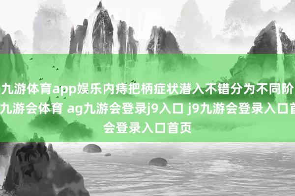 九游体育app娱乐内痔把柄症状潜入不错分为不同阶段-九游会体育 ag九游会登录j9入口 j9九游会登录入口首页