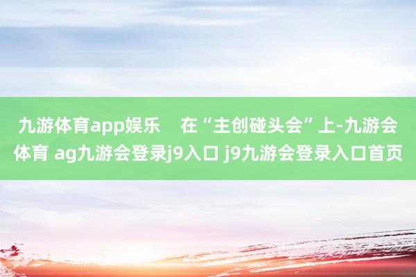 九游体育app娱乐    在“主创碰头会”上-九游会体育 ag九游会登录j9入口 j9九游会登录入口首页