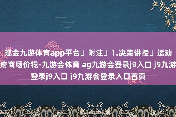 现金九游体育app平台 附注 1.决策讲授 运动规模紧要坐褥贵府商场价钱-九游会体育 ag九游会登录j9入口 j9九游会登录入口首页