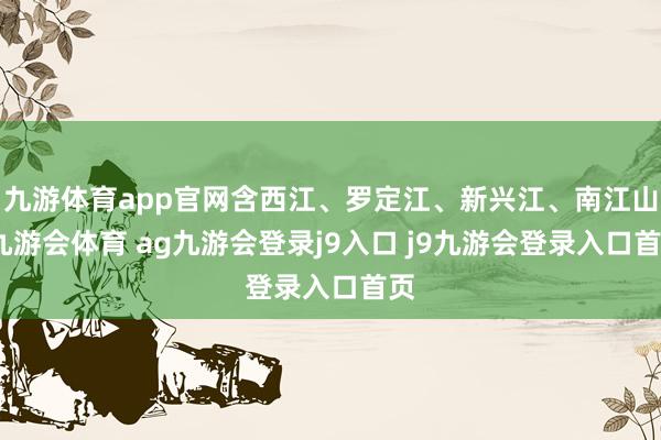 九游体育app官网含西江、罗定江、新兴江、南江山-九游会体育 ag九游会登录j9入口 j9九游会登录入口首页