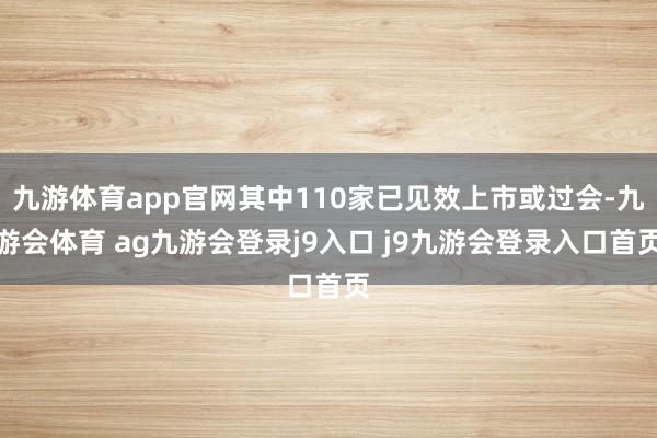 九游体育app官网其中110家已见效上市或过会-九游会体育 ag九游会登录j9入口 j9九游会登录入口首页