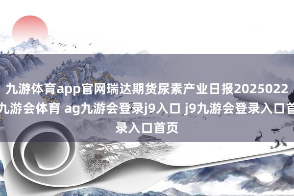 九游体育app官网瑞达期货尿素产业日报20250226-九游会体育 ag九游会登录j9入口 j9九游会登录入口首页