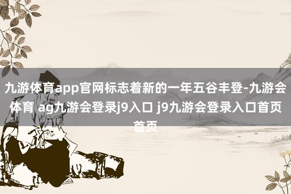 九游体育app官网标志着新的一年五谷丰登-九游会体育 ag九游会登录j9入口 j9九游会登录入口首页