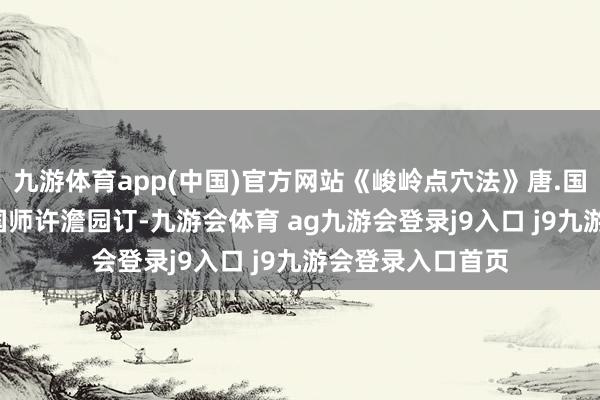九游体育app(中国)官方网站《峻岭点穴法》唐.国师杨佐仙著 明.国师许澹园订-九游会体育 ag九游会登录j9入口 j9九游会登录入口首页