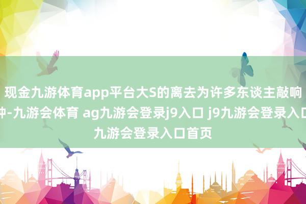 现金九游体育app平台大S的离去为许多东谈主敲响了警钟-九游会体育 ag九游会登录j9入口 j9九游会登录入口首页