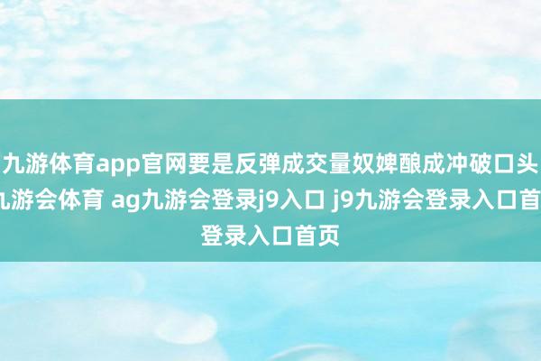 九游体育app官网要是反弹成交量奴婢酿成冲破口头-九游会体育 ag九游会登录j9入口 j9九游会登录入口首页