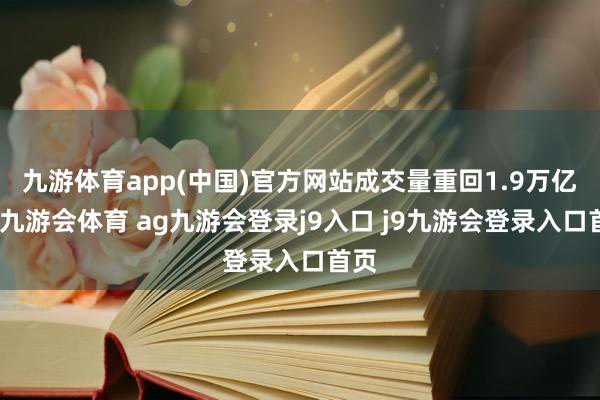 九游体育app(中国)官方网站成交量重回1.9万亿元-九游会体育 ag九游会登录j9入口 j9九游会登录入口首页