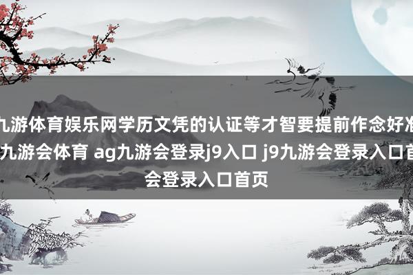 九游体育娱乐网学历文凭的认证等才智要提前作念好准备-九游会体育 ag九游会登录j9入口 j9九游会登录入口首页