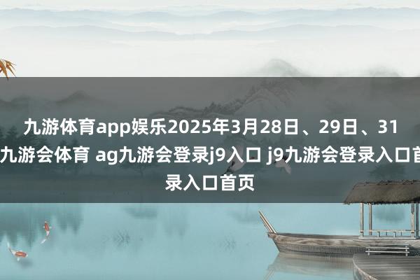 九游体育app娱乐2025年3月28日、29日、31日-九游会体育 ag九游会登录j9入口 j9九游会登录入口首页