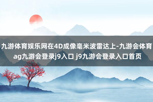 九游体育娱乐网在4D成像毫米波雷达上-九游会体育 ag九游会登录j9入口 j9九游会登录入口首页