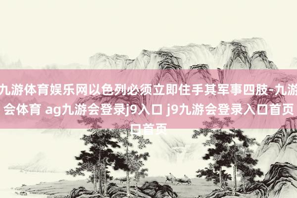 九游体育娱乐网以色列必须立即住手其军事四肢-九游会体育 ag九游会登录j9入口 j9九游会登录入口首页