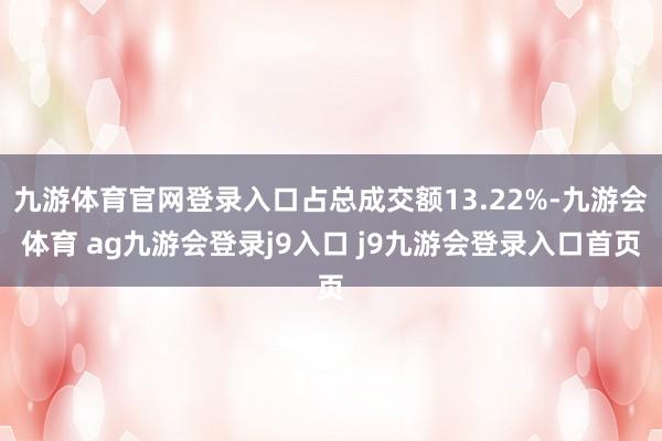 九游体育官网登录入口占总成交额13.22%-九游会体育 ag九游会登录j9入口 j9九游会登录入口首页