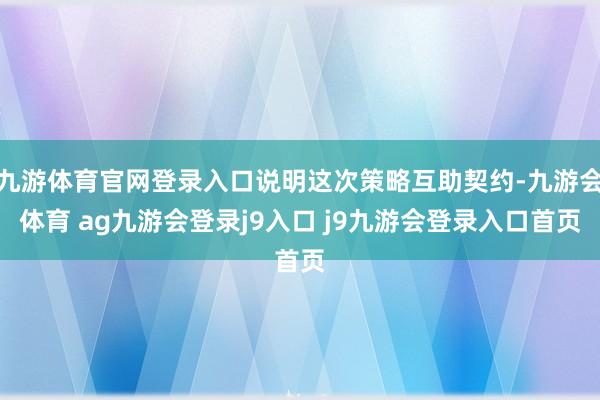 九游体育官网登录入口说明这次策略互助契约-九游会体育 ag九游会登录j9入口 j9九游会登录入口首页