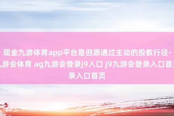 现金九游体育app平台是但愿通过主动的投教行径-九游会体育 ag九游会登录j9入口 j9九游会登录入口首页