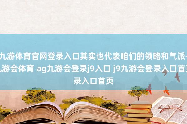 九游体育官网登录入口其实也代表咱们的领略和气派-九游会体育 ag九游会登录j9入口 j9九游会登录入口首页