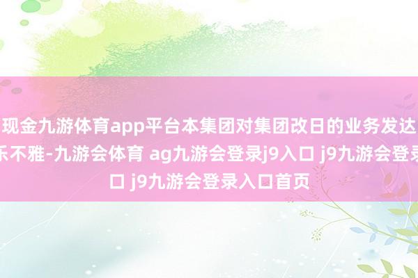 现金九游体育app平台本集团对集团改日的业务发达保持审慎乐不雅-九游会体育 ag九游会登录j9入口 j9九游会登录入口首页