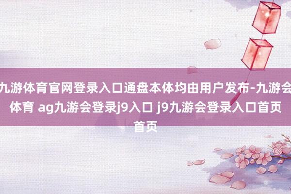 九游体育官网登录入口通盘本体均由用户发布-九游会体育 ag九游会登录j9入口 j9九游会登录入口首页