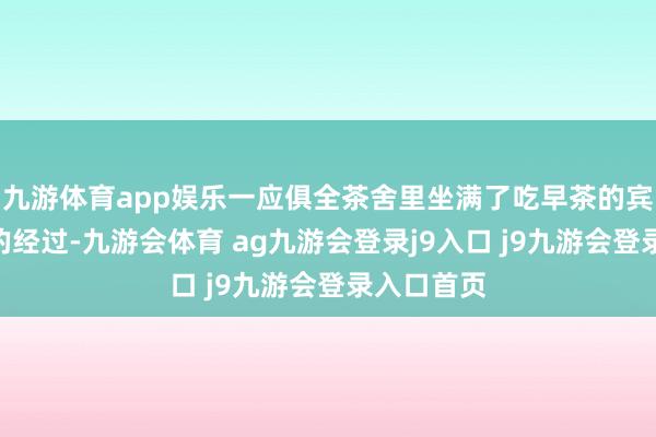 九游体育app娱乐一应俱全茶舍里坐满了吃早茶的宾客“喝茶的经过-九游会体育 ag九游会登录j9入口 j9九游会登录入口首页