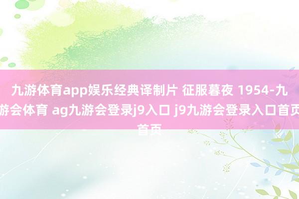 九游体育app娱乐经典译制片 征服暮夜 1954-九游会体育 ag九游会登录j9入口 j9九游会登录入口首页