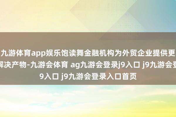 九游体育app娱乐饱读舞金融机构为外贸企业提供更多汇率风险解决产物-九游会体育 ag九游会登录j9入口 j9九游会登录入口首页