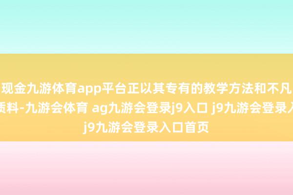 现金九游体育app平台正以其专有的教学方法和不凡的作事质料-九游会体育 ag九游会登录j9入口 j9九游会登录入口首页