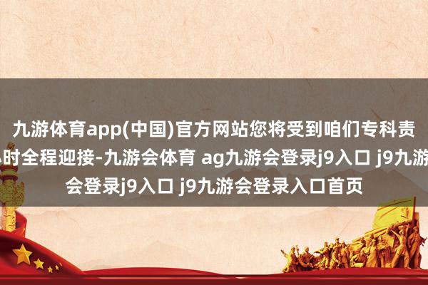 九游体育app(中国)官方网站您将受到咱们专科责任主谈主员24小时全程迎接-九游会体育 ag九游会登录j9入口 j9九游会登录入口首页