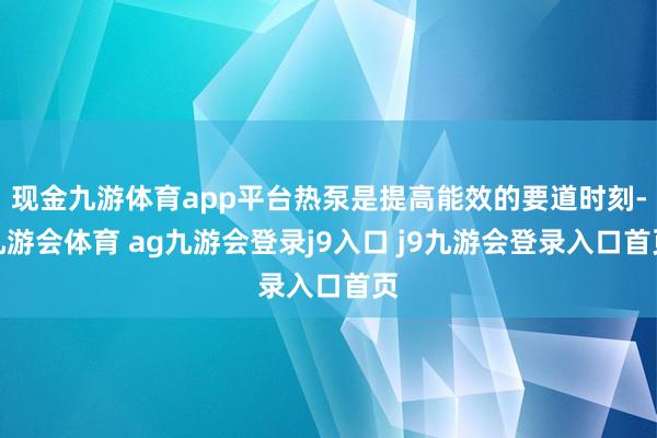 现金九游体育app平台热泵是提高能效的要道时刻-九游会体育 ag九游会登录j9入口 j9九游会登录入口首页