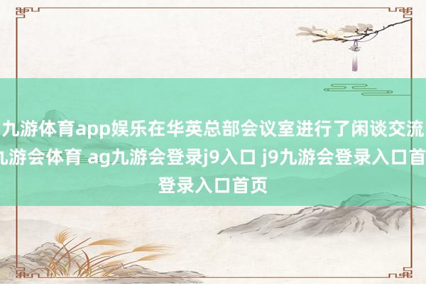 九游体育app娱乐在华英总部会议室进行了闲谈交流-九游会体育 ag九游会登录j9入口 j9九游会登录入口首页