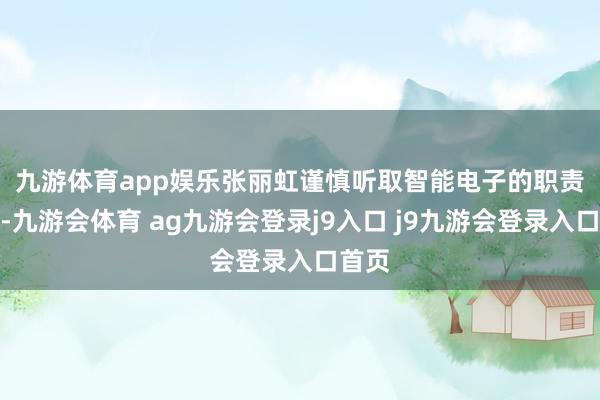九游体育app娱乐　　张丽虹谨慎听取智能电子的职责陈述-九游会体育 ag九游会登录j9入口 j9九游会登录入口首页