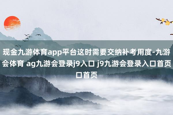 现金九游体育app平台这时需要交纳补考用度-九游会体育 ag九游会登录j9入口 j9九游会登录入口首页
