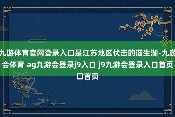 九游体育官网登录入口是江苏地区伏击的滋生湖-九游会体育 ag九游会登录j9入口 j9九游会登录入口首页