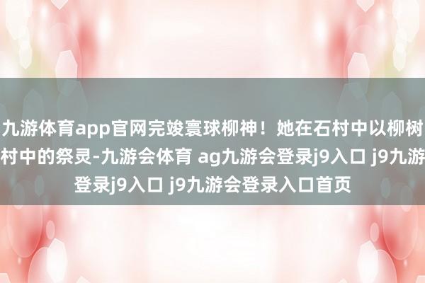 九游体育app官网完竣寰球柳神！她在石村中以柳树风景扎根，成为村中的祭灵-九游会体育 ag九游会登录j9入口 j9九游会登录入口首页