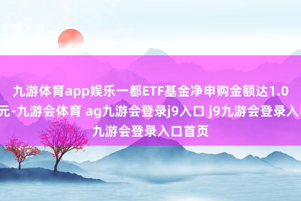 九游体育app娱乐一都ETF基金净申购金额达1.09万亿元-九游会体育 ag九游会登录j9入口 j9九游会登录入口首页