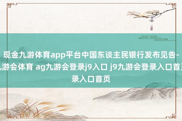 现金九游体育app平台中国东谈主民银行发布见告-九游会体育 ag九游会登录j9入口 j9九游会登录入口首页