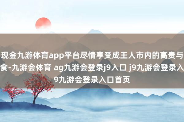 现金九游体育app平台尽情享受成王人市内的高贵与好意思食-九游会体育 ag九游会登录j9入口 j9九游会登录入口首页