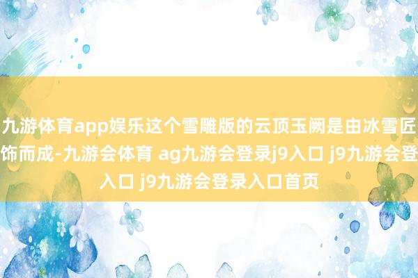 九游体育app娱乐这个雪雕版的云顶玉阙是由冰雪匠工们尽心雕饰而成-九游会体育 ag九游会登录j9入口 j9九游会登录入口首页