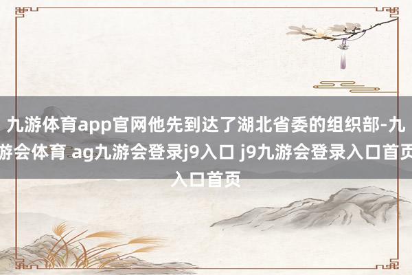 九游体育app官网他先到达了湖北省委的组织部-九游会体育 ag九游会登录j9入口 j9九游会登录入口首页
