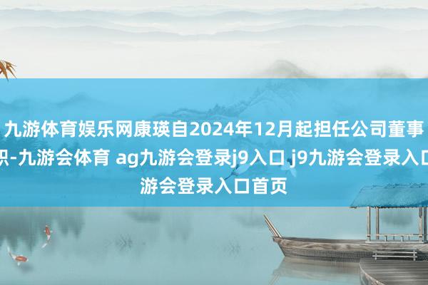 九游体育娱乐网康瑛自2024年12月起担任公司董事长一职-九游会体育 ag九游会登录j9入口 j9九游会登录入口首页