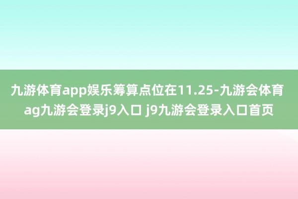 九游体育app娱乐筹算点位在11.25-九游会体育 ag九游会登录j9入口 j9九游会登录入口首页
