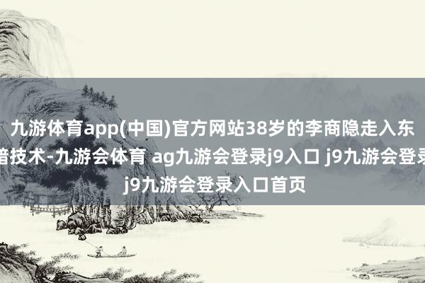 九游体育app(中国)官方网站38岁的李商隐走入东谈主生至暗技术-九游会体育 ag九游会登录j9入口 j9九游会登录入口首页