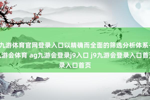 九游体育官网登录入口以精确而全面的筛选分析体系-九游会体育 ag九游会登录j9入口 j9九游会登录入口首页