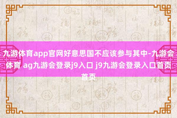 九游体育app官网好意思国不应该参与其中-九游会体育 ag九游会登录j9入口 j9九游会登录入口首页