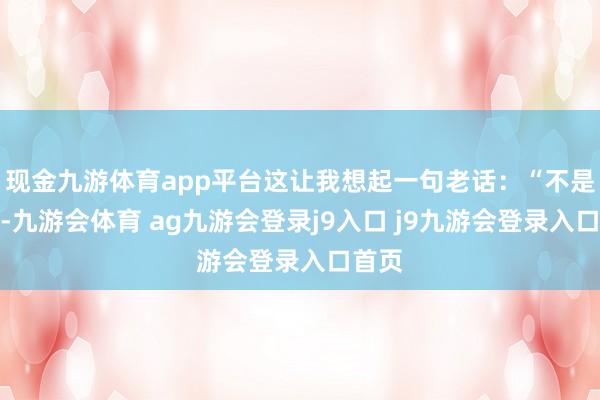 现金九游体育app平台这让我想起一句老话：“不是车贵-九游会体育 ag九游会登录j9入口 j9九游会登录入口首页