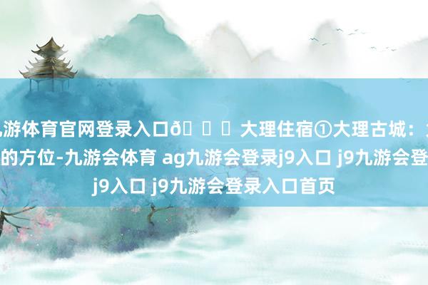 九游体育官网登录入口🍒大理住宿①大理古城：大理民宿最多的方位-九游会体育 ag九游会登录j9入口 j9九游会登录入口首页
