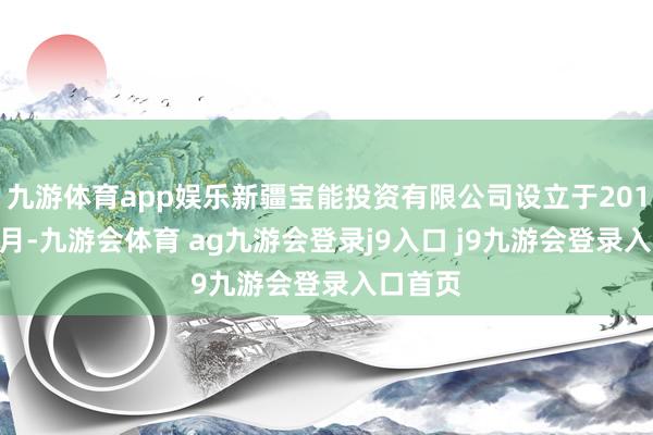 九游体育app娱乐新疆宝能投资有限公司设立于2013年11月-九游会体育 ag九游会登录j9入口 j9九游会登录入口首页