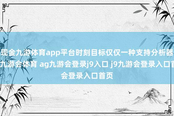 现金九游体育app平台时刻目标仅仅一种支持分析器具-九游会体育 ag九游会登录j9入口 j9九游会登录入口首页